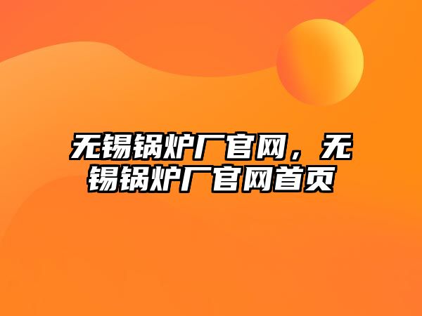 無(wú)錫鍋爐廠(chǎng)官網(wǎng)，無(wú)錫鍋爐廠(chǎng)官網(wǎng)首頁(yè)