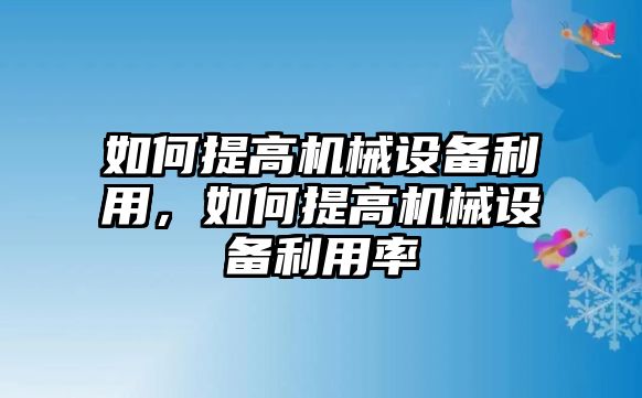 如何提高機(jī)械設(shè)備利用，如何提高機(jī)械設(shè)備利用率