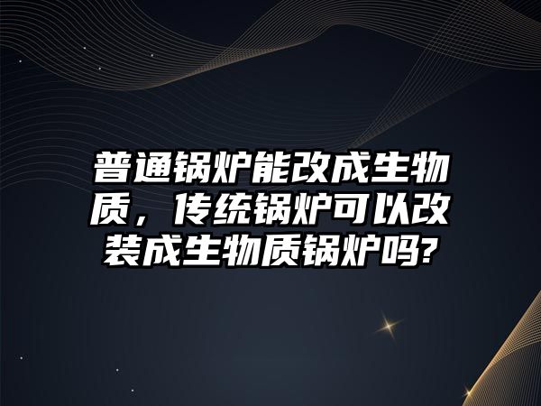 普通鍋爐能改成生物質(zhì)，傳統(tǒng)鍋爐可以改裝成生物質(zhì)鍋爐嗎?