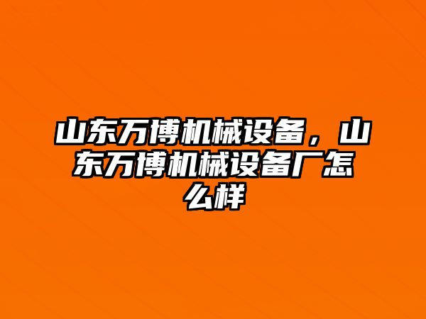 山東萬(wàn)博機(jī)械設(shè)備，山東萬(wàn)博機(jī)械設(shè)備廠怎么樣