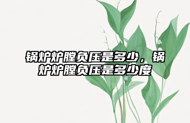 鍋爐爐膛負(fù)壓是多少，鍋爐爐膛負(fù)壓是多少度