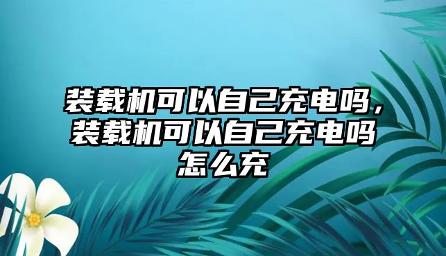 裝載機(jī)可以自己充電嗎，裝載機(jī)可以自己充電嗎怎么充