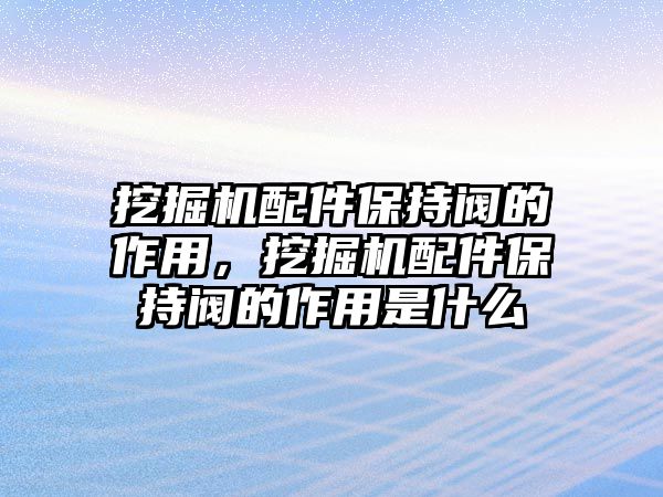 挖掘機配件保持閥的作用，挖掘機配件保持閥的作用是什么