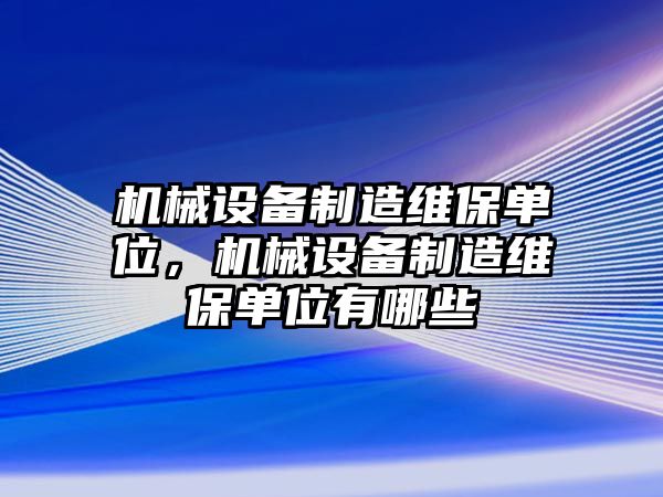 機(jī)械設(shè)備制造維保單位，機(jī)械設(shè)備制造維保單位有哪些