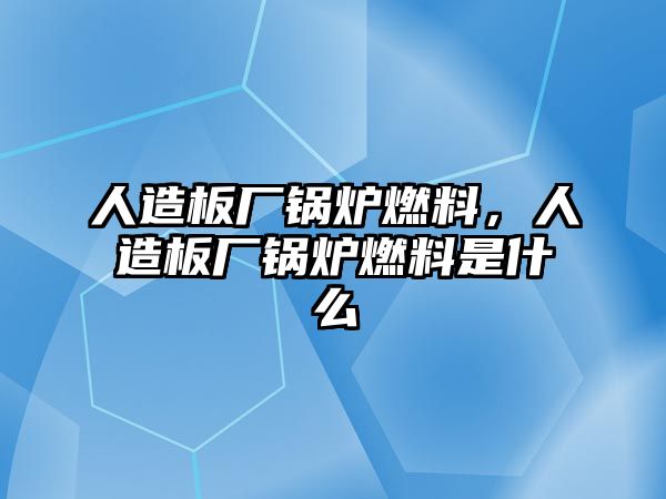 人造板廠鍋爐燃料，人造板廠鍋爐燃料是什么