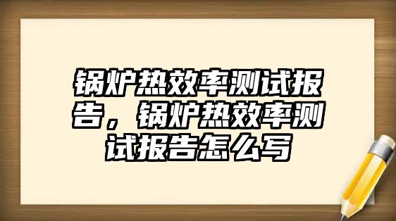 鍋爐熱效率測試報告，鍋爐熱效率測試報告怎么寫