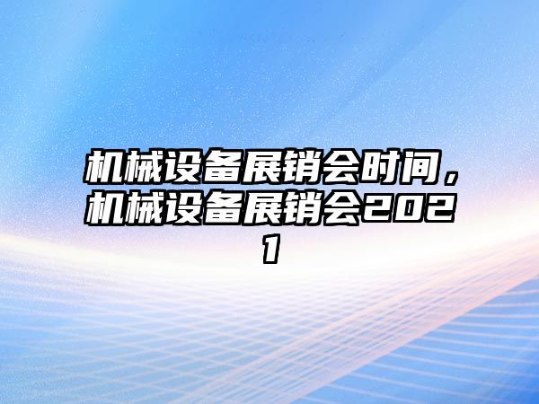 機(jī)械設(shè)備展銷會時(shí)間，機(jī)械設(shè)備展銷會2021