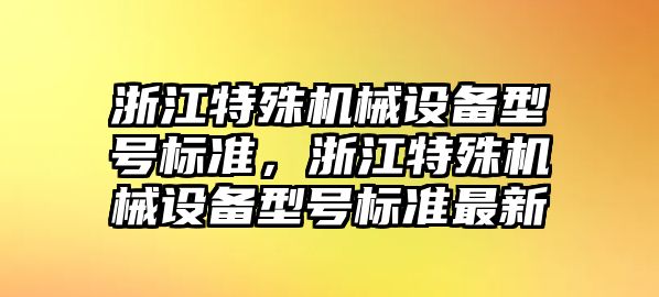 浙江特殊機(jī)械設(shè)備型號(hào)標(biāo)準(zhǔn)，浙江特殊機(jī)械設(shè)備型號(hào)標(biāo)準(zhǔn)最新