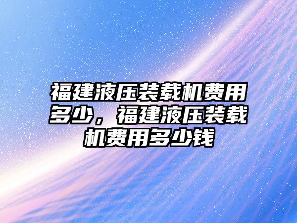 福建液壓裝載機(jī)費(fèi)用多少，福建液壓裝載機(jī)費(fèi)用多少錢