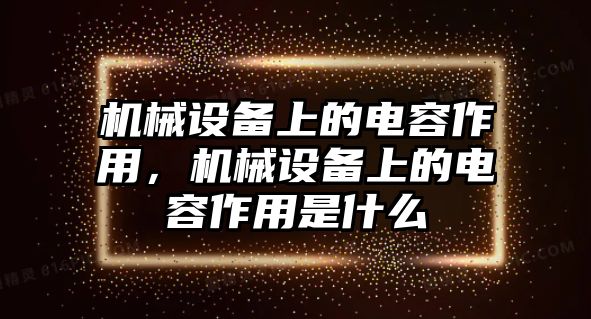 機(jī)械設(shè)備上的電容作用，機(jī)械設(shè)備上的電容作用是什么