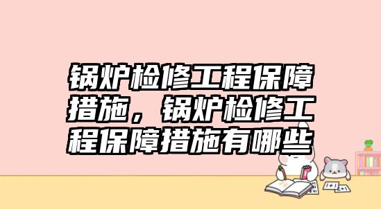 鍋爐檢修工程保障措施，鍋爐檢修工程保障措施有哪些