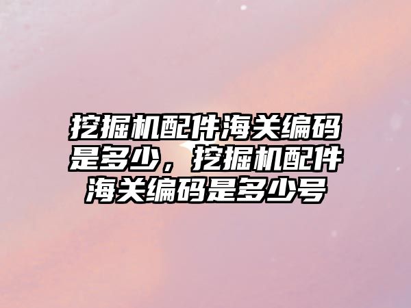 挖掘機配件海關編碼是多少，挖掘機配件海關編碼是多少號