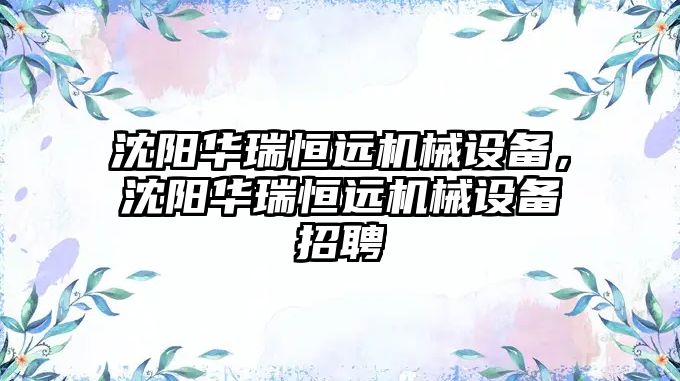 沈陽華瑞恒遠機械設備，沈陽華瑞恒遠機械設備招聘