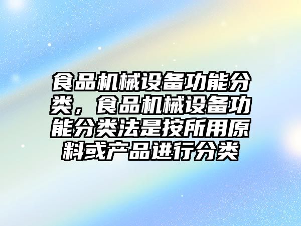 食品機械設備功能分類，食品機械設備功能分類法是按所用原料或產(chǎn)品進行分類