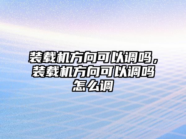 裝載機(jī)方向可以調(diào)嗎，裝載機(jī)方向可以調(diào)嗎怎么調(diào)