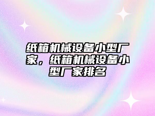 紙箱機械設備小型廠家，紙箱機械設備小型廠家排名