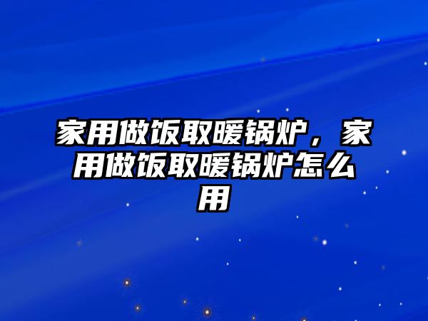 家用做飯取暖鍋爐，家用做飯取暖鍋爐怎么用