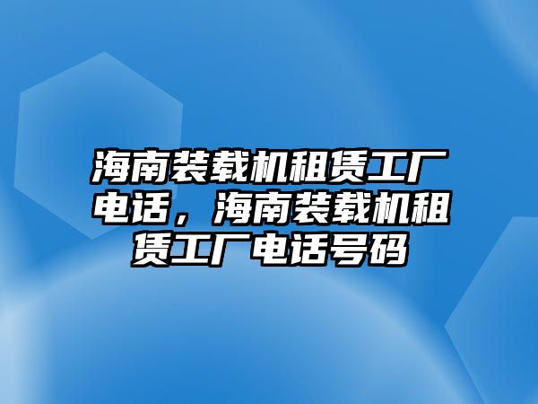 海南裝載機(jī)租賃工廠電話，海南裝載機(jī)租賃工廠電話號(hào)碼