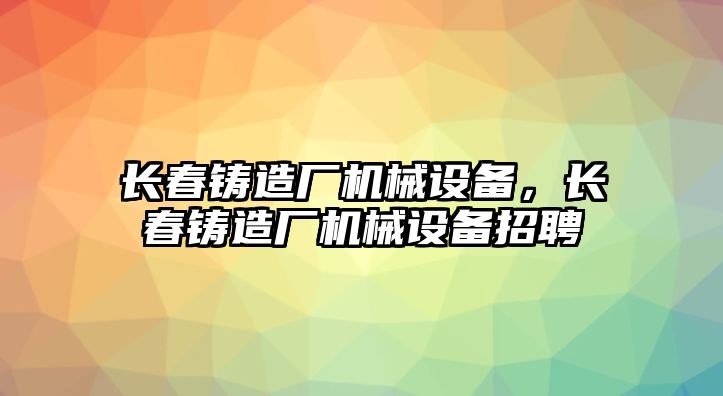 長春鑄造廠機械設(shè)備，長春鑄造廠機械設(shè)備招聘