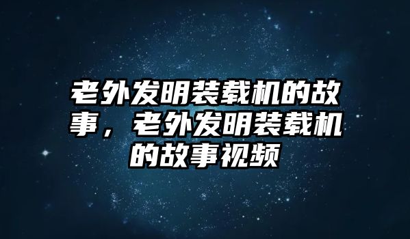 老外發(fā)明裝載機(jī)的故事，老外發(fā)明裝載機(jī)的故事視頻