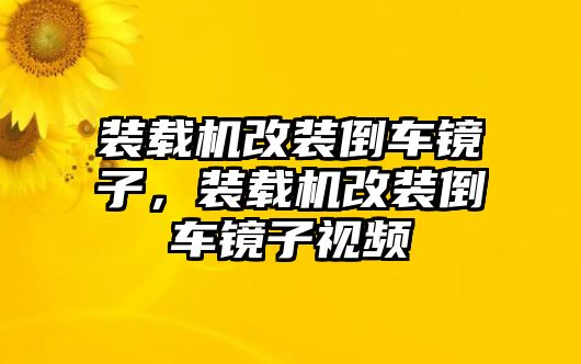 裝載機(jī)改裝倒車(chē)鏡子，裝載機(jī)改裝倒車(chē)鏡子視頻