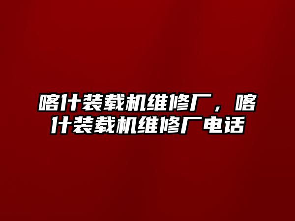 喀什裝載機(jī)維修廠，喀什裝載機(jī)維修廠電話