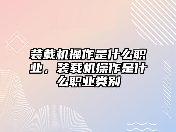 裝載機(jī)操作是什么職業(yè)，裝載機(jī)操作是什么職業(yè)類別