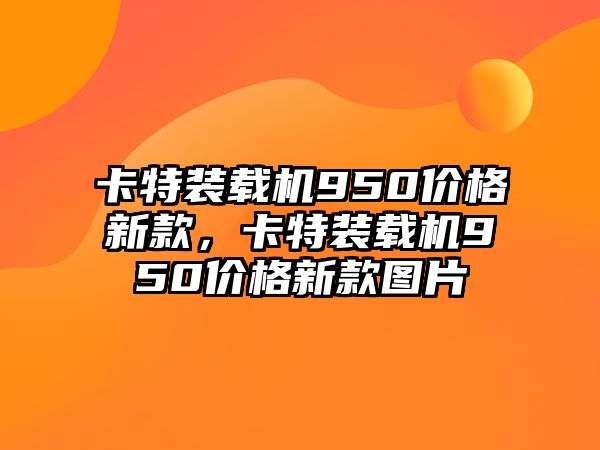 卡特裝載機950價格新款，卡特裝載機950價格新款圖片