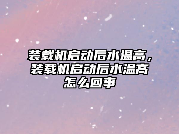 裝載機啟動后水溫高，裝載機啟動后水溫高怎么回事