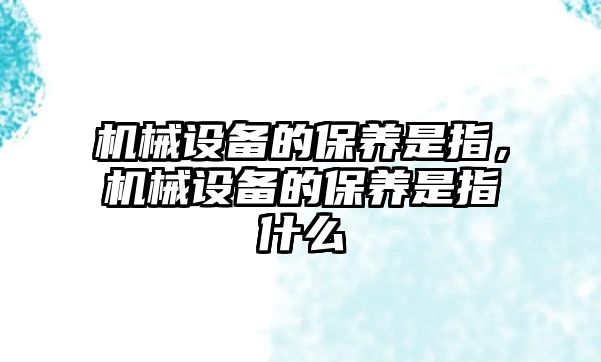 機械設備的保養(yǎng)是指，機械設備的保養(yǎng)是指什么