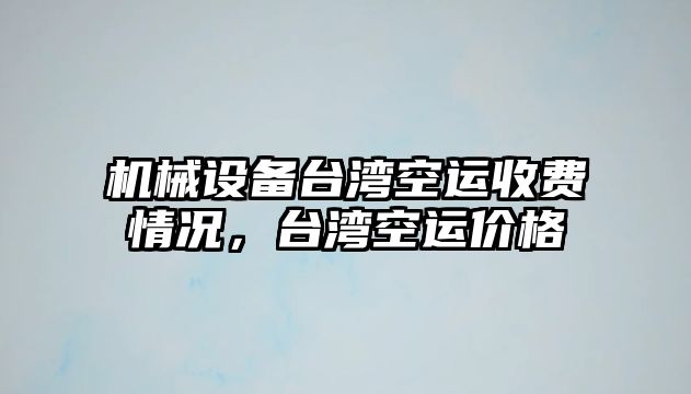 機械設(shè)備臺灣空運收費情況，臺灣空運價格