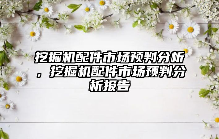 挖掘機配件市場預(yù)判分析，挖掘機配件市場預(yù)判分析報告