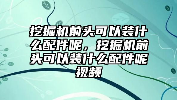 挖掘機(jī)前頭可以裝什么配件呢，挖掘機(jī)前頭可以裝什么配件呢視頻