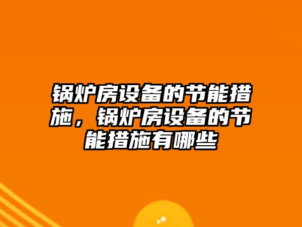 鍋爐房設(shè)備的節(jié)能措施，鍋爐房設(shè)備的節(jié)能措施有哪些