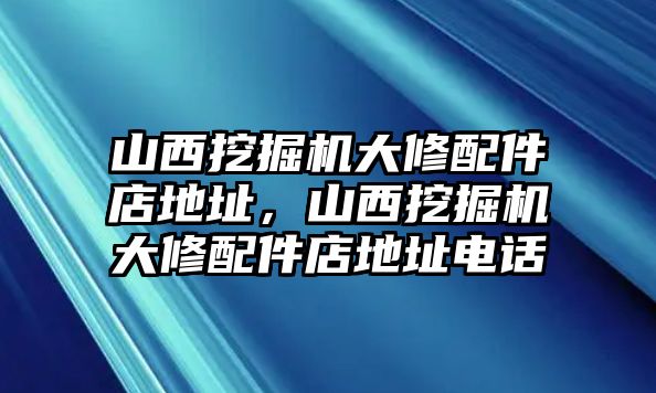 山西挖掘機(jī)大修配件店地址，山西挖掘機(jī)大修配件店地址電話