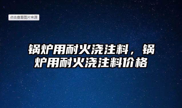 鍋爐用耐火澆注料，鍋爐用耐火澆注料價(jià)格