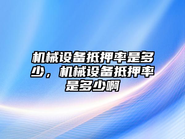 機(jī)械設(shè)備抵押率是多少，機(jī)械設(shè)備抵押率是多少啊