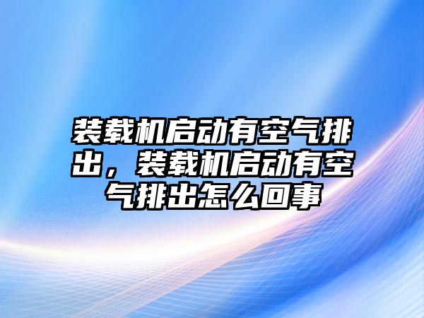 裝載機啟動有空氣排出，裝載機啟動有空氣排出怎么回事