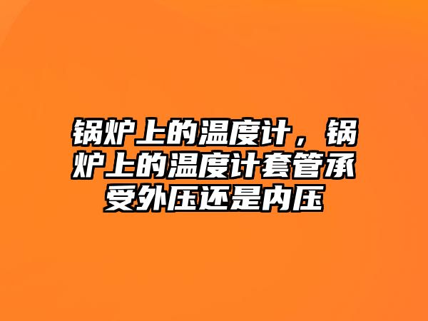 鍋爐上的溫度計(jì)，鍋爐上的溫度計(jì)套管承受外壓還是內(nèi)壓