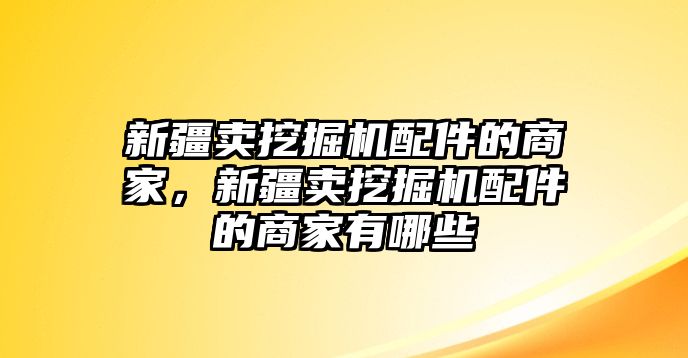 新疆賣挖掘機(jī)配件的商家，新疆賣挖掘機(jī)配件的商家有哪些