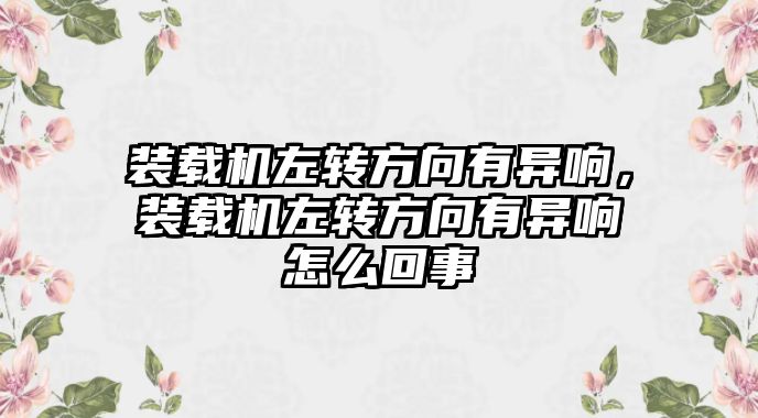 裝載機(jī)左轉(zhuǎn)方向有異響，裝載機(jī)左轉(zhuǎn)方向有異響怎么回事