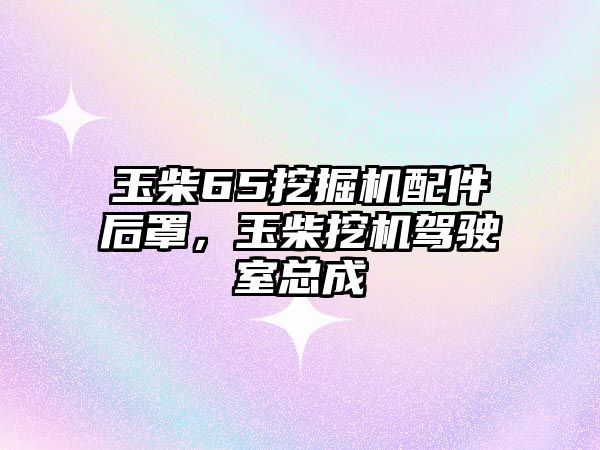 玉柴65挖掘機配件后罩，玉柴挖機駕駛室總成