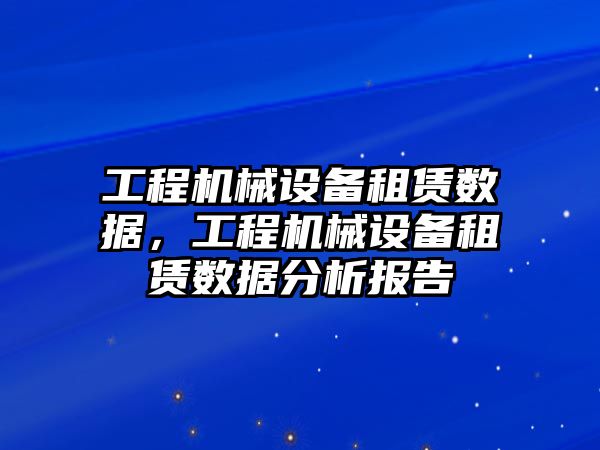 工程機械設(shè)備租賃數(shù)據(jù)，工程機械設(shè)備租賃數(shù)據(jù)分析報告