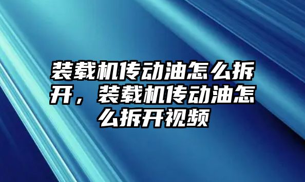 裝載機傳動油怎么拆開，裝載機傳動油怎么拆開視頻