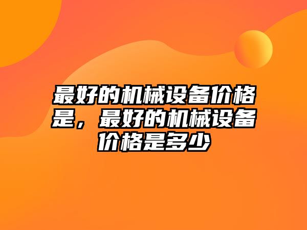 最好的機械設(shè)備價格是，最好的機械設(shè)備價格是多少