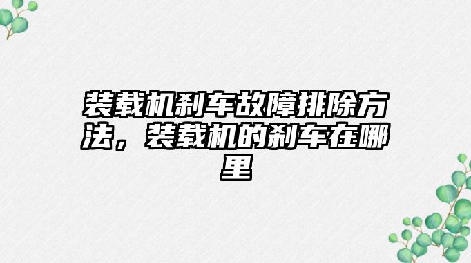 裝載機剎車故障排除方法，裝載機的剎車在哪里