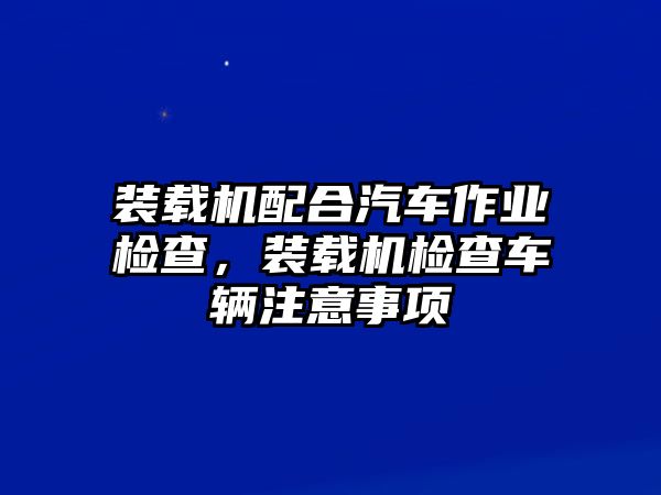 裝載機(jī)配合汽車作業(yè)檢查，裝載機(jī)檢查車輛注意事項