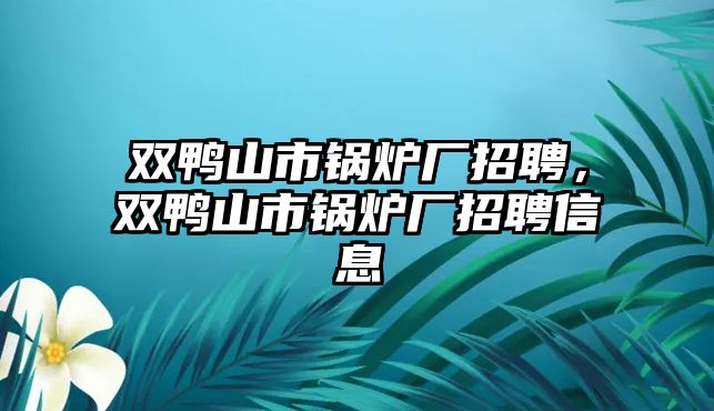 雙鴨山市鍋爐廠招聘，雙鴨山市鍋爐廠招聘信息