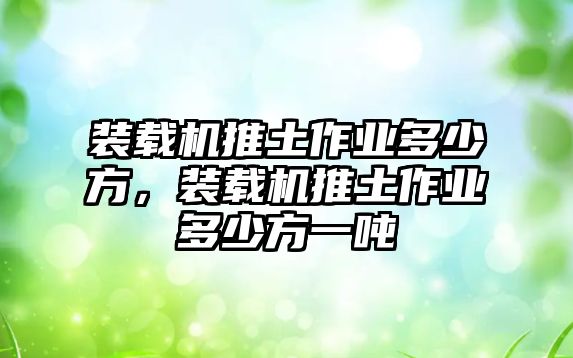 裝載機推土作業(yè)多少方，裝載機推土作業(yè)多少方一噸