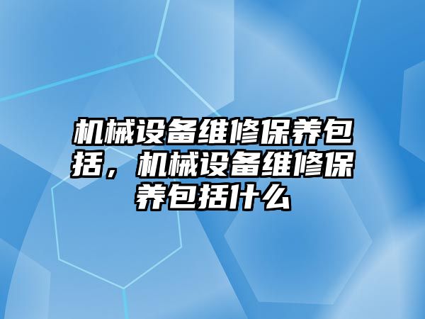 機械設備維修保養(yǎng)包括，機械設備維修保養(yǎng)包括什么